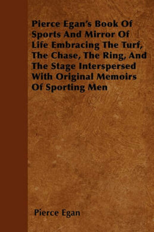 Cover of Pierce Egan's Book Of Sports And Mirror Of Life Embracing The Turf, The Chase, The Ring, And The Stage Interspersed With Original Memoirs Of Sporting Men