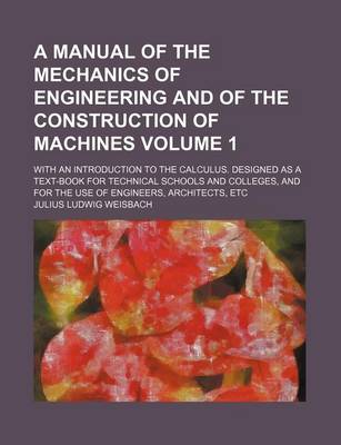 Book cover for A Manual of the Mechanics of Engineering and of the Construction of Machines Volume 1; With an Introduction to the Calculus. Designed as a Text-Book for Technical Schools and Colleges, and for the Use of Engineers, Architects, Etc