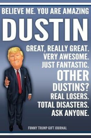 Cover of Funny Trump Journal - Believe Me. You Are Amazing Dustin Great, Really Great. Very Awesome. Just Fantastic. Other Dustins? Real Losers. Total Disasters. Ask Anyone. Funny Trump Gift Journal