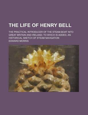 Book cover for The Life of Henry Bell; The Practical Introducer of the Steam-Boat Into Great Britain and Ireland to Which Is Added, an Historical Sketch of Steam Navigation