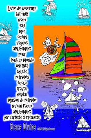 Cover of Livre de coloriage bateaux voile eau mer ocean vagues amusement pour tout le monde enfants adulte retraites ecole travail hopital maison de retraite niveau facile amusement par l'artiste surrealiste Grace Divine