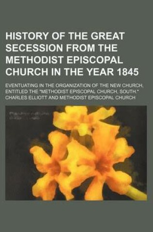 Cover of History of the Great Secession from the Methodist Episcopal Church in the Year 1845; Eventuating in the Organization of the New Church, Entitled the "Methodist Episcopal Church, South."