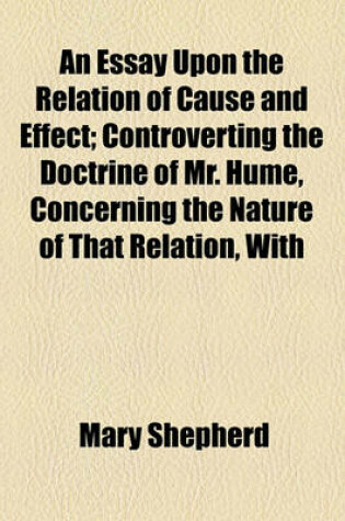 Cover of An Essay Upon the Relation of Cause and Effect; Controverting the Doctrine of Mr. Hume, Concerning the Nature of That Relation, with