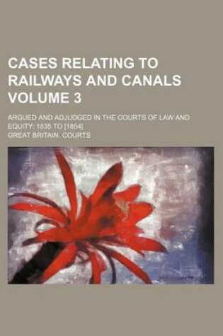 Cover of Cases Relating to Railways and Canals Volume 3; Argued and Adjudged in the Courts of Law and Equity 1835 to [1854]