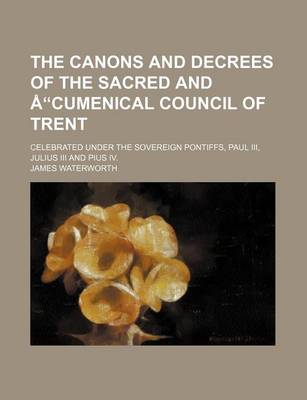 Book cover for The Canons and Decrees of the Sacred and Cumenical Council of Trent; Celebrated Under the Sovereign Pontiffs, Paul III, Julius III and Pius IV.