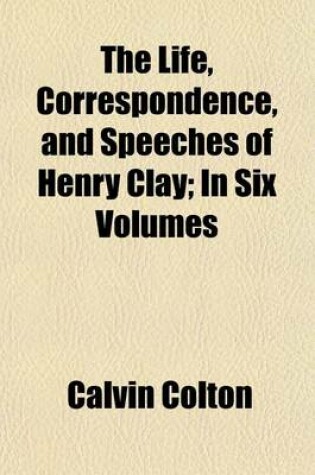 Cover of The Life, Correspondence, and Speeches of Henry Clay; In Six Volumes