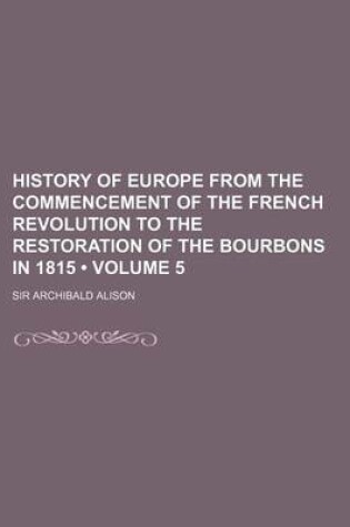 Cover of History of Europe from the Commencement of the French Revolution to the Restoration of the Bourbons in 1815 (Volume 5 )