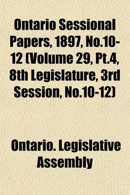 Book cover for Ontario Sessional Papers, 1897, No.10-12 (Volume 29, PT.4, 8th Legislature, 3rd Session, No.10-12)