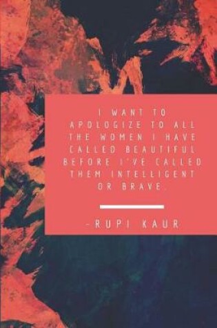 Cover of I want to apologize to all the women i have called beautiful before I've called them intelligent or brave. -Rupi Kaur
