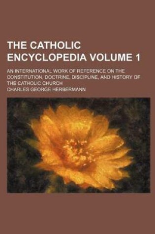 Cover of The Catholic Encyclopedia Volume 1; An International Work of Reference on the Constitution, Doctrine, Discipline, and History of the Catholic Church