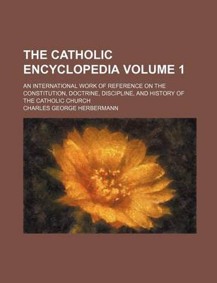 Book cover for The Catholic Encyclopedia Volume 1; An International Work of Reference on the Constitution, Doctrine, Discipline, and History of the Catholic Church