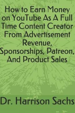 Cover of How to Earn Money on YouTube As A Full Time Content Creator From Advertisement Revenue, Sponsorships, Patreon, And Product Sales