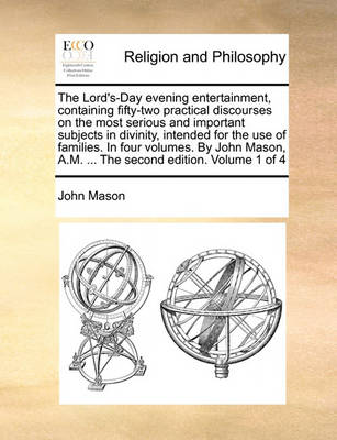 Book cover for The Lord's-Day Evening Entertainment, Containing Fifty-Two Practical Discourses on the Most Serious and Important Subjects in Divinity, Intended for the Use of Families. in Four Volumes. by John Mason, A.M. ... the Second Edition. Volume 1 of 4