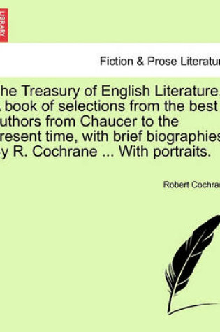 Cover of The Treasury of English Literature. a Book of Selections from the Best Authors from Chaucer to the Present Time, with Brief Biographies. by R. Cochrane ... with Portraits.