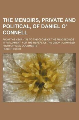 Cover of The Memoirs, Private and Political, of Daniel O' Connell; From the Year 1776 to the Close of the Proceedings in Parliament, for the Repeal of the Union Compiled from Official Documents