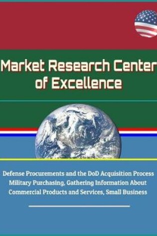 Cover of Market Research Center of Excellence - Defense Procurements and the DoD Acquisition Process, Military Purchasing, Gathering Information About Commercial Products and Services, Small Business