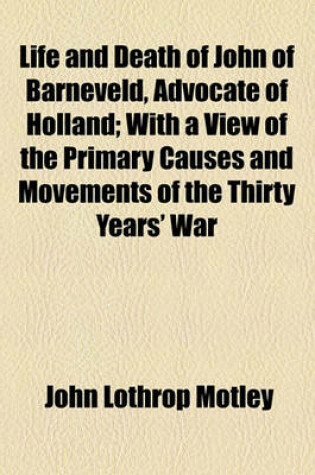 Cover of Life and Death of John of Barneveld, Advocate of Holland; With a View of the Primary Causes and Movements of the Thirty Years' War