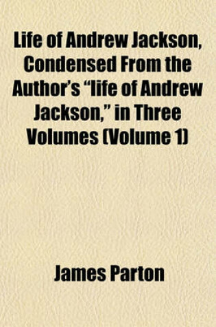 Cover of Life of Andrew Jackson, Condensed from the Author's "Life of Andrew Jackson," in Three Volumes (Volume 1)