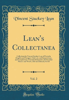 Book cover for Lean's Collectanea, Vol. 2: Collections by Vincent Stuckey Lean of Proverbs (English and Foreign), Folk Lore, and Superstitions, and Compilations Towards Dictionaries of Proverbial Phrases and Words, Old and Disused; Part II (Classic Reprint)