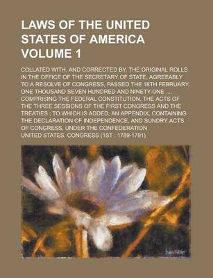 Book cover for Laws of the United States of America; Collated With, and Corrected By, the Original Rolls in the Office of the Secretary of State, Agreeably to a Resolve of Congress, Passed the 18th February, One Thousand Seven Hundred and Volume 1