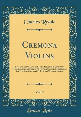 Book cover for Cremona Violins, Vol. 2: Four Letters Descriptive of Those Exhibited in 1873 at the South Kensington Museum, Also Giving the Data for Producing the True Varnishes Used by the Great Cremona Makers (Classic Reprint)