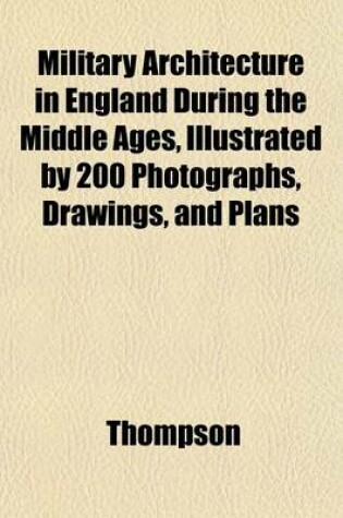Cover of Military Architecture in England During the Middle Ages, Illustrated by 200 Photographs, Drawings, and Plans