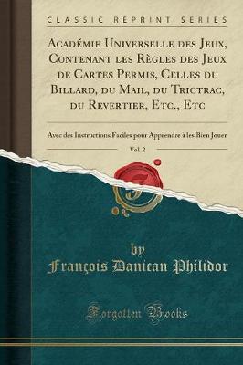 Book cover for Académie Universelle des Jeux, Contenant les Règles des Jeux de Cartes Permis, Celles du Billard, du Mail, du Trictrac, du Revertier, Etc., Etc, Vol. 2: Avec des Instructions Faciles pour Apprendre à les Bien Jouer (Classic Reprint)