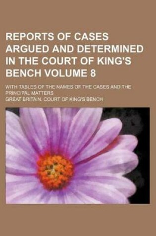 Cover of Reports of Cases Argued and Determined in the Court of King's Bench Volume 8; With Tables of the Names of the Cases and the Principal Matters