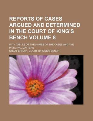 Book cover for Reports of Cases Argued and Determined in the Court of King's Bench Volume 8; With Tables of the Names of the Cases and the Principal Matters