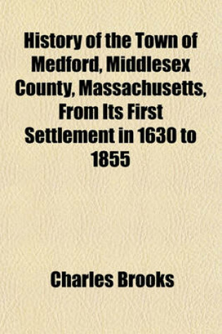 Cover of History of the Town of Medford, Middlesex County, Massachusetts, from Its First Settlement in 1630 to 1855