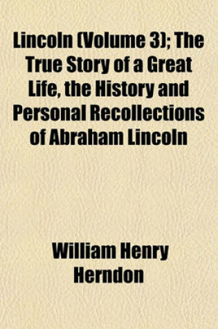 Cover of Lincoln (Volume 3); The True Story of a Great Life, the History and Personal Recollections of Abraham Lincoln