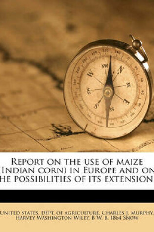 Cover of Report on the Use of Maize (Indian Corn) in Europe and on the Possibilities of Its Extension ..