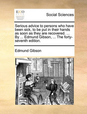 Book cover for Serious Advice to Persons Who Have Been Sick, to Be Put in Their Hands as Soon as They Are Recovered. ... by ... Edmund Gibson, ... the Forty-Seventh Edition.