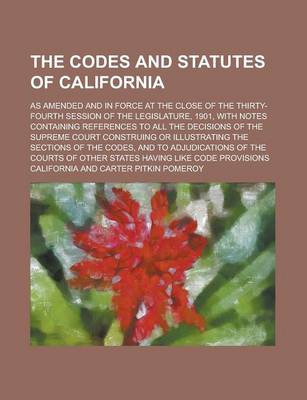 Book cover for The Codes and Statutes of California; As Amended and in Force at the Close of the Thirty-Fourth Session of the Legislature, 1901, with Notes Containing References to All the Decisions of the Supreme Court Construing or Illustrating the