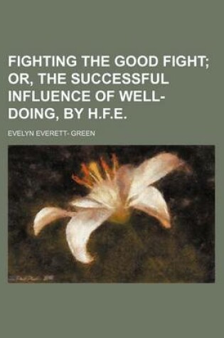 Cover of Fighting the Good Fight; Or, the Successful Influence of Well-Doing, by H.F.E.