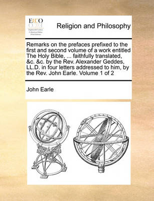 Book cover for Remarks on the Prefaces Prefixed to the First and Second Volume of a Work Entitled the Holy Bible, ... Faithfully Translated, &C. &C. by the REV. Alexander Geddes, LL.D. in Four Letters Addressed to Him, by the REV. John Earle. Volume 1 of 2