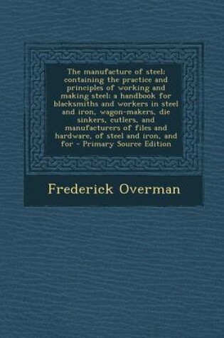 Cover of The Manufacture of Steel; Containing the Practice and Principles of Working and Making Steel; A Handbook for Blacksmiths and Workers in Steel and Iron, Wagon-Makers, Die Sinkers, Cutlers, and Manufacturers of Files and Hardware, of Steel and Iron, and for