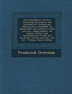 Book cover for The Manufacture of Steel; Containing the Practice and Principles of Working and Making Steel; A Handbook for Blacksmiths and Workers in Steel and Iron, Wagon-Makers, Die Sinkers, Cutlers, and Manufacturers of Files and Hardware, of Steel and Iron, and for