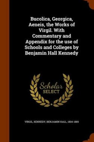 Cover of Bucolica, Georgica, Aeneis, the Works of Virgil. with Commentary and Appendix for the Use of Schools and Colleges by Benjamin Hall Kennedy