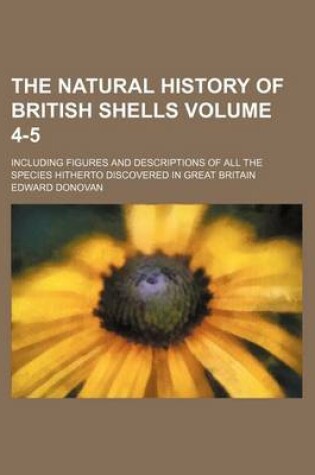 Cover of The Natural History of British Shells Volume 4-5; Including Figures and Descriptions of All the Species Hitherto Discovered in Great Britain