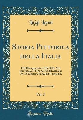 Book cover for Storia Pittorica della Italia, Vol. 3: Dal Risorgimento Delle Belle Arti Fin Presso al Fine del XVIII. Secolo; Ove Si Descrive la Scuola Veneziana (Classic Reprint)