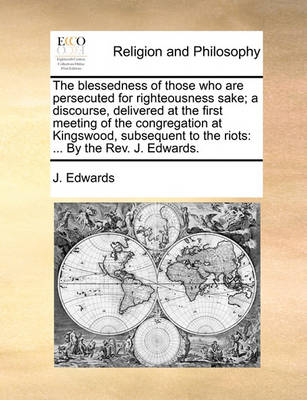 Book cover for The Blessedness of Those Who Are Persecuted for Righteousness Sake; A Discourse, Delivered at the First Meeting of the Congregation at Kingswood, Subsequent to the Riots