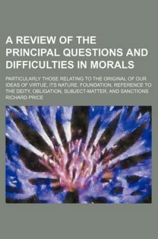 Cover of A Review of the Principal Questions and Difficulties in Morals; Particularly Those Relating to the Original of Our Ideas of Virtue, Its Nature, Foundation, Reference to the Deity, Obligation, Subject-Matter, and Sanctions