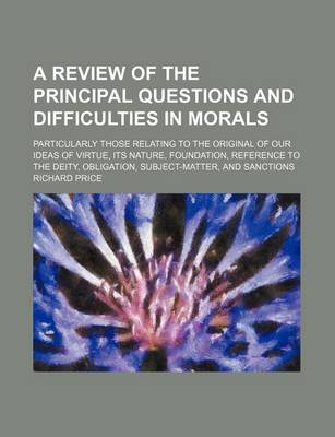 Book cover for A Review of the Principal Questions and Difficulties in Morals; Particularly Those Relating to the Original of Our Ideas of Virtue, Its Nature, Foundation, Reference to the Deity, Obligation, Subject-Matter, and Sanctions