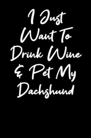 Cover of I Just Want To Drink Wine And Pet My Dachshund