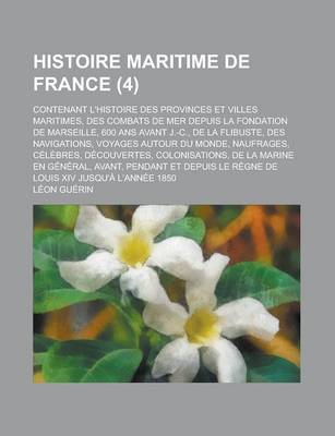 Book cover for Histoire Maritime de France; Contenant L'Histoire Des Provinces Et Villes Maritimes, Des Combats de Mer Depuis La Fondation de Marseille, 600 ANS Avant J.-C., de La Flibuste, Des Navigations, Voyages Autour Du Monde, Naufrages, (4)