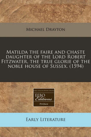 Cover of Matilda the Faire and Chaste Daughter of the Lord Robert Fitzwater, the True Glorie of the Noble House of Sussex. (1594)