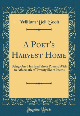 Book cover for A Poet's Harvest Home: Being One Hundred Short Poems; With an Aftermath of Twenty Short Poems (Classic Reprint)