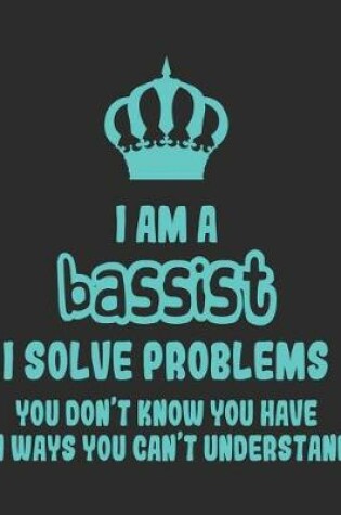Cover of I Am a Bassist I Solve Problems You Don't Know You Have In Ways You Can't Understand