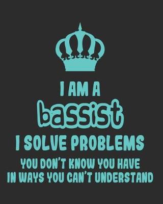 Book cover for I Am a Bassist I Solve Problems You Don't Know You Have In Ways You Can't Understand